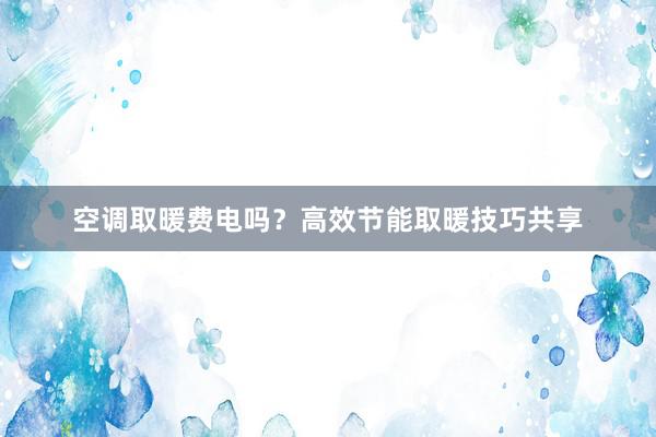 空调取暖费电吗？高效节能取暖技巧共享