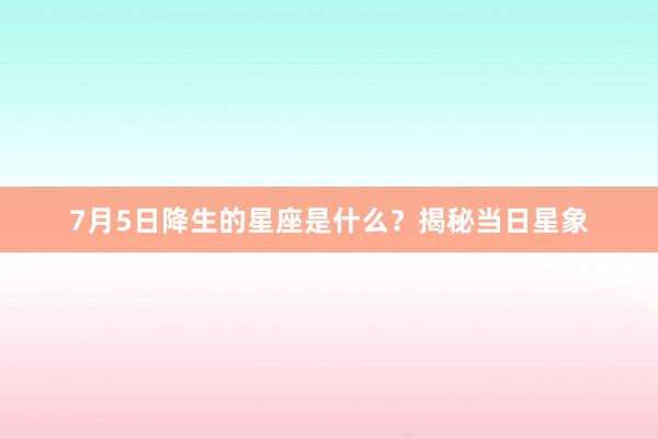 7月5日降生的星座是什么？揭秘当日星象